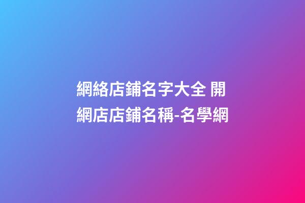 網絡店鋪名字大全 開網店店鋪名稱-名學網-第1張-店鋪起名-玄機派